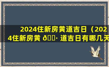 2024住新房黄道吉日（2024住新房黄 🌷 道吉日有哪几天）